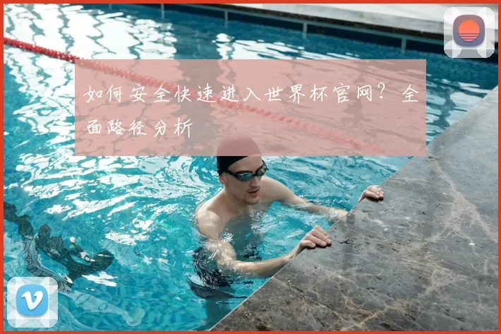 如何安全快速进入世界杯官网？全面路径分析