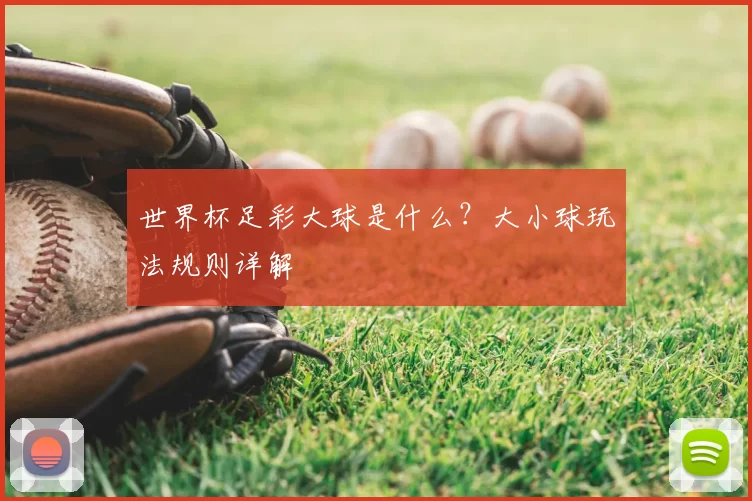世界杯足彩大球是什么?大小球玩法规则详解