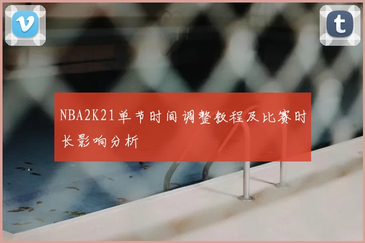 NBA2K21单节时间调整教程及比赛时长影响分析