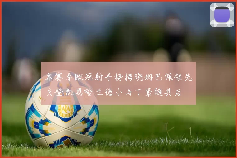 本赛季欧冠射手榜揭晓姆巴佩领先戈登凯恩哈兰德小马丁紧随其后