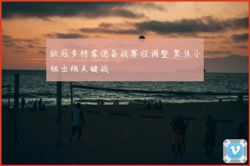 欧冠多特蒙德备战赛程调整 聚焦小组出线关键战