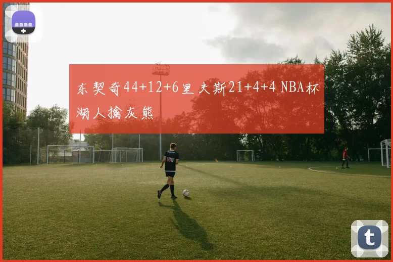 东契奇44+12+6里夫斯21+4+4 NBA杯湖人擒灰熊