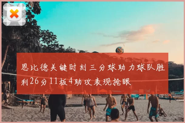 恩比德关键时刻三分球助力球队胜利26分11板4助攻表现抢眼