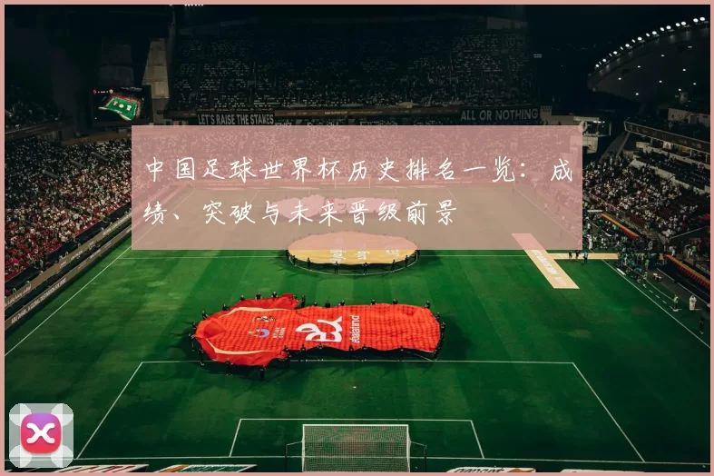 中国足球世界杯历史排名一览:成绩、突破与未来晋级前景