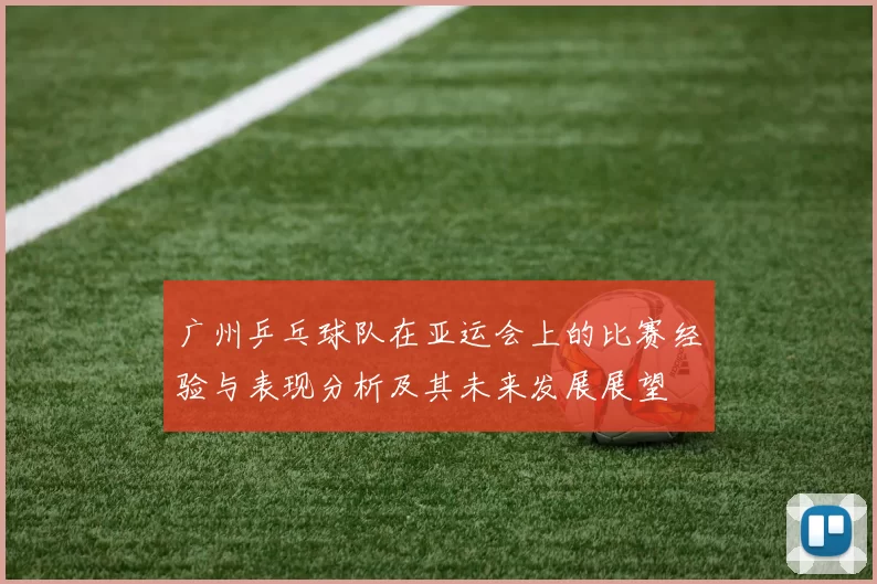 广州乒乓球队在亚运会上的比赛经验与表现分析及其未来发展展望