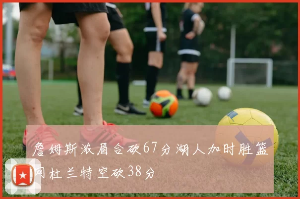 詹姆斯浓眉合砍67分湖人加时胜篮网杜兰特空砍38分