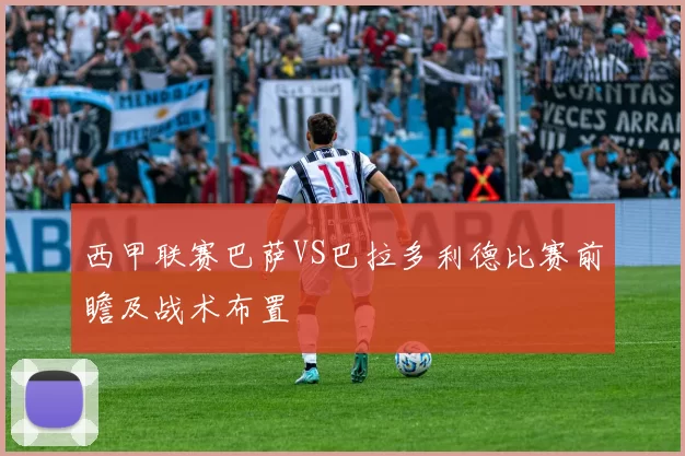 西甲联赛巴萨VS巴拉多利德比赛前瞻及战术布置