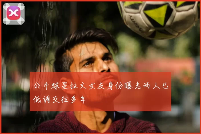 公牛球星拉文女友身份曝光两人已低调交往多年