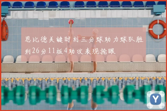 恩比德关键时刻三分球助力球队胜利26分11板4助攻表现抢眼