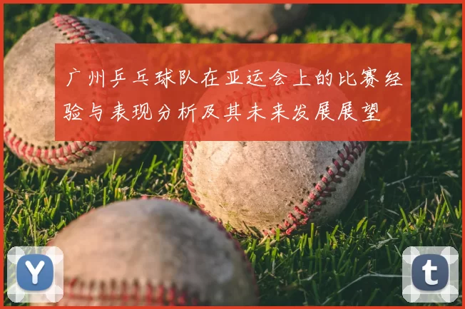 广州乒乓球队在亚运会上的比赛经验与表现分析及其未来发展展望