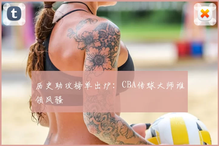 历史助攻榜单出炉:CBA传球大师谁领风骚