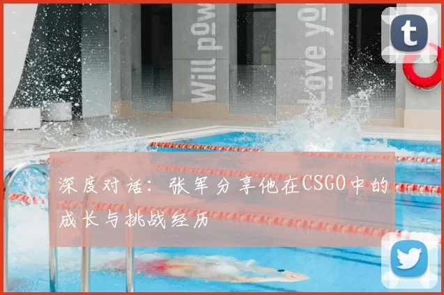 深度对话:张军分享他在CSGO中的成长与挑战经历