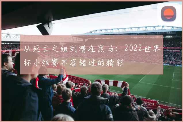 从死亡之组到潜在黑马:2022世界杯小组赛不容错过的精彩