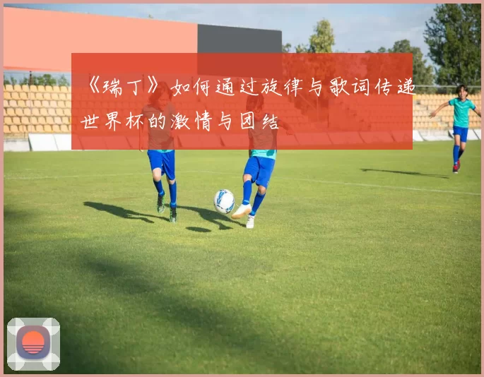 《瑞丁》如何通过旋律与歌词传递世界杯的激情与团结