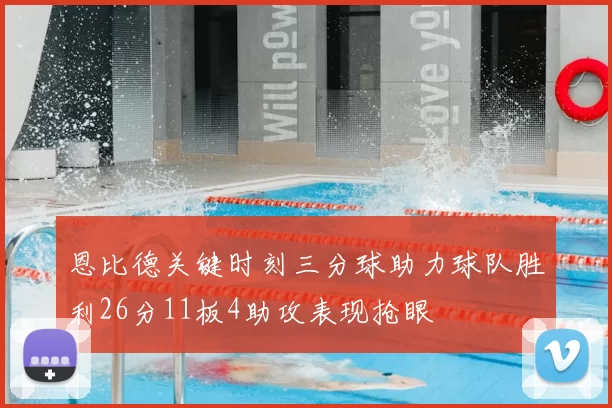 恩比德关键时刻三分球助力球队胜利26分11板4助攻表现抢眼