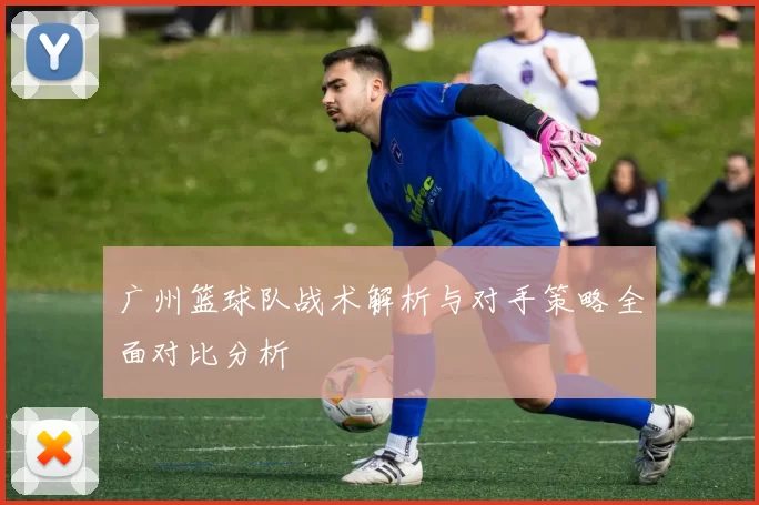 广州篮球队战术解析与对手策略全面对比分析