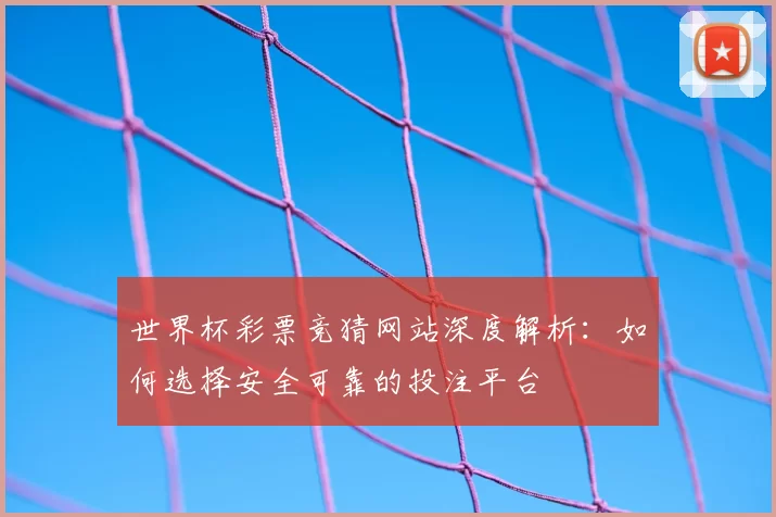 世界杯彩票竞猜网站深度解析：如何选择安全可靠的投注平台