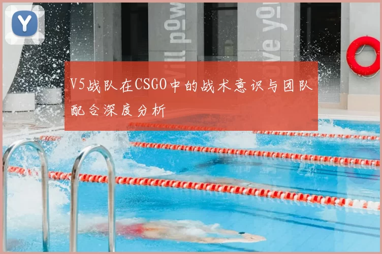 V5战队在CSGO中的战术意识与团队配合深度分析