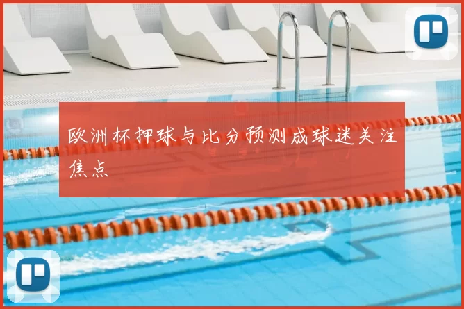 欧洲杯押球与比分预测成球迷关注焦点