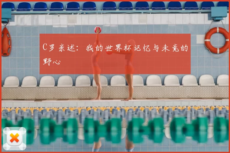 C罗亲述:我的世界杯记忆与未竟的野心