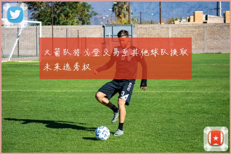 火箭队将戈登交易至其他球队换取未来选秀权