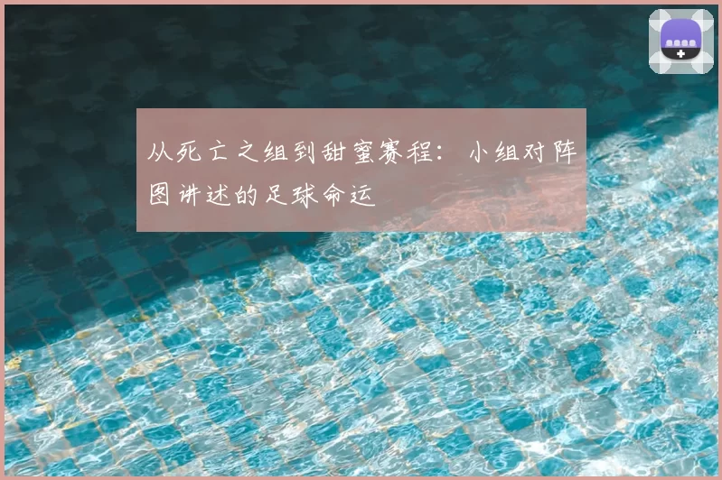 从死亡之组到甜蜜赛程:小组对阵图讲述的足球命运