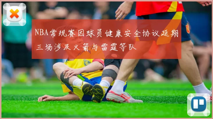 NBA常规赛因球员健康安全协议延期三场涉及火箭与雷霆等队