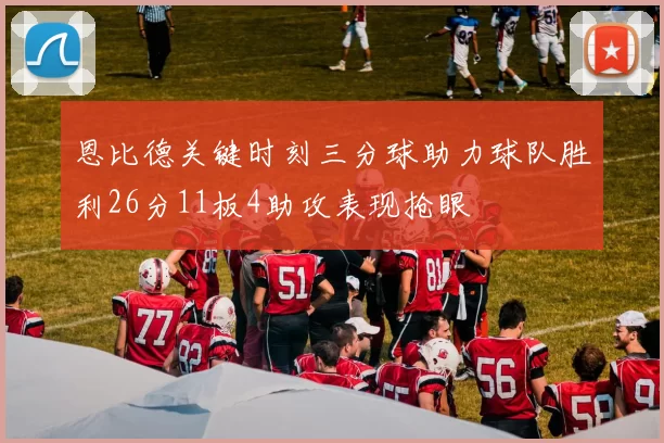 恩比德关键时刻三分球助力球队胜利26分11板4助攻表现抢眼