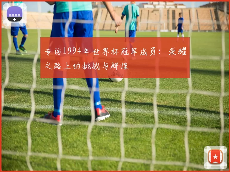 专访1994年世界杯冠军成员:荣耀之路上的挑战与辉煌