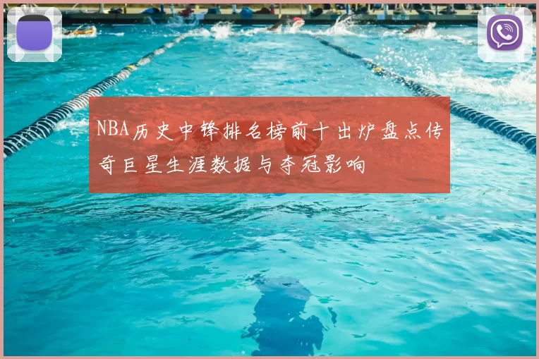 NBA历史中锋排名榜前十出炉盘点传奇巨星生涯数据与夺冠影响