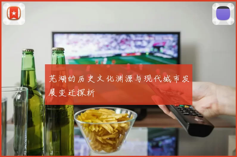 芜湖的历史文化渊源与现代城市发展变迁探析