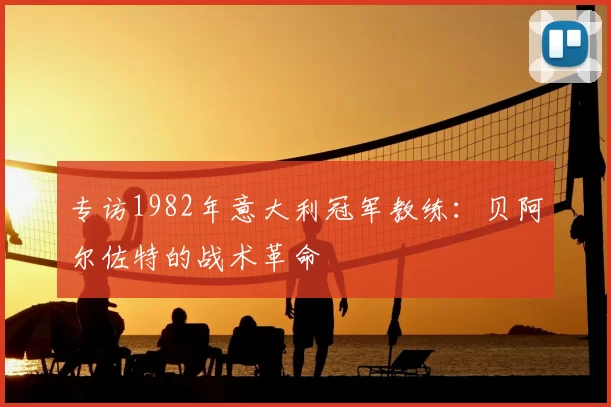 专访1982年意大利冠军教练：贝阿尔佐特的战术革命