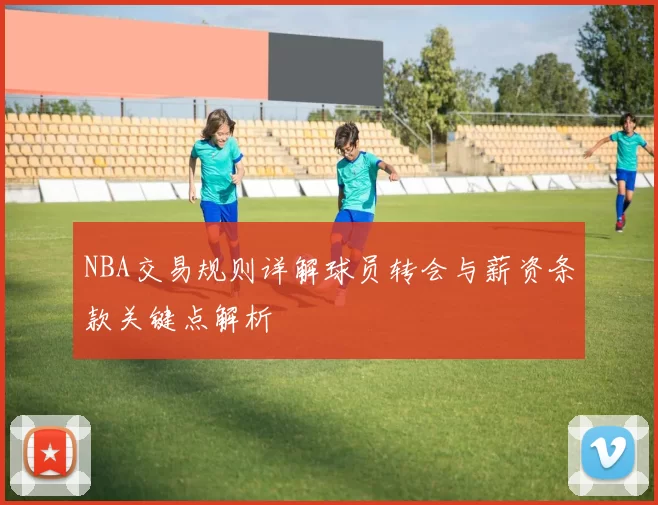 NBA交易规则详解球员转会与薪资条款关键点解析
