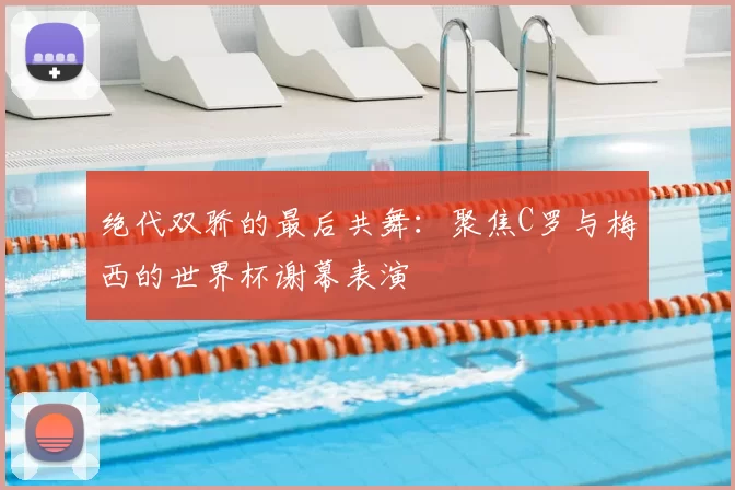 绝代双骄的最后共舞:聚焦C罗与梅西的世界杯谢幕表演