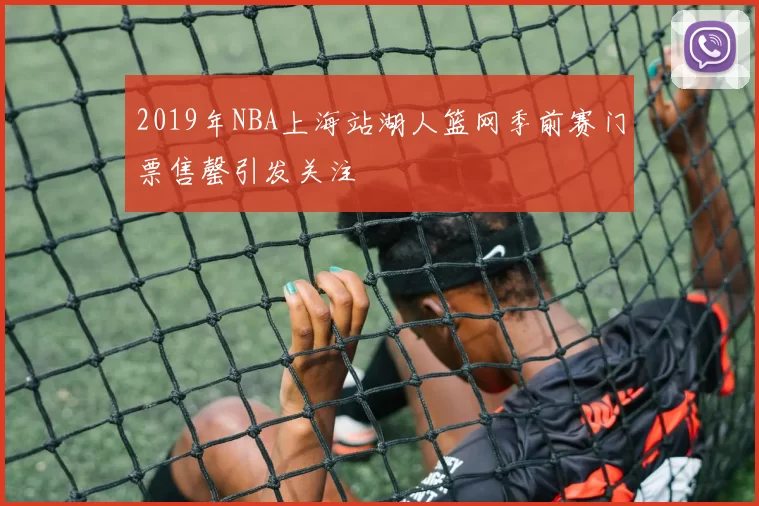 2019年NBA上海站湖人篮网季前赛门票售罄引发关注