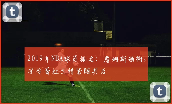 2019年NBA球员排名:詹姆斯领衔,字母哥杜兰特紧随其后