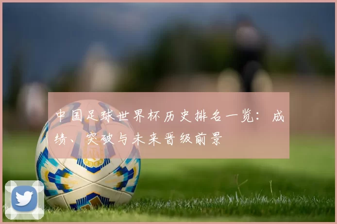 中国足球世界杯历史排名一览：成绩、突破与未来晋级前景