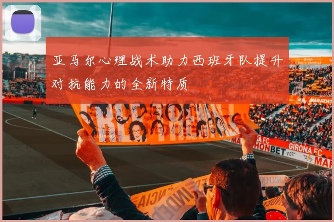 亚马尔心理战术助力西班牙队提升对抗能力的全新特质