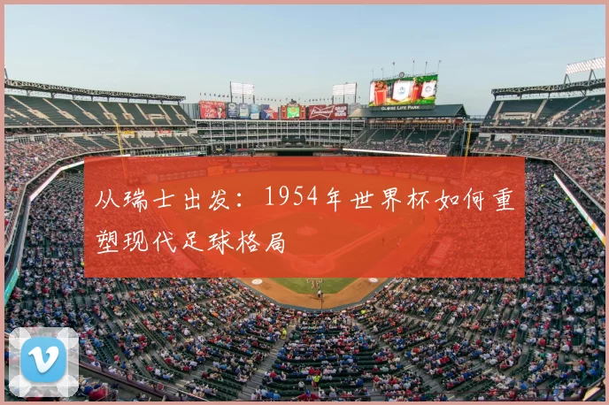 从瑞士出发：1954年世界杯如何重塑现代足球格局