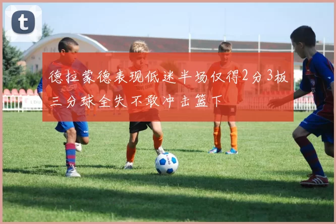 德拉蒙德表现低迷半场仅得2分3板三分球全失不敢冲击篮下