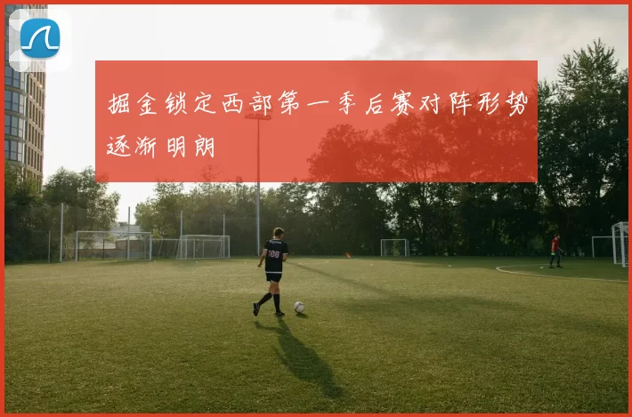 掘金锁定西部第一季后赛对阵形势逐渐明朗