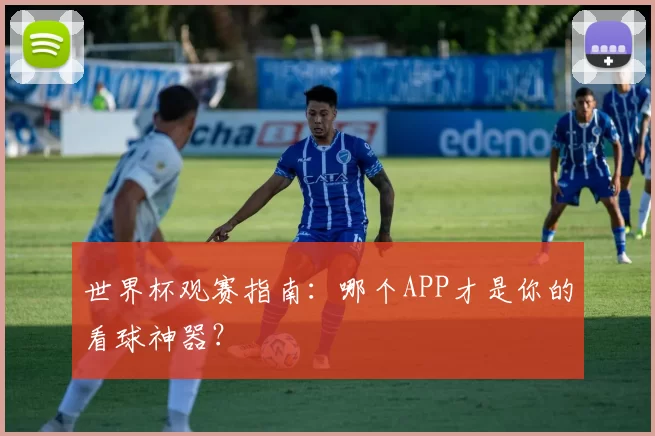 世界杯观赛指南:哪个APP才是你的看球神器?