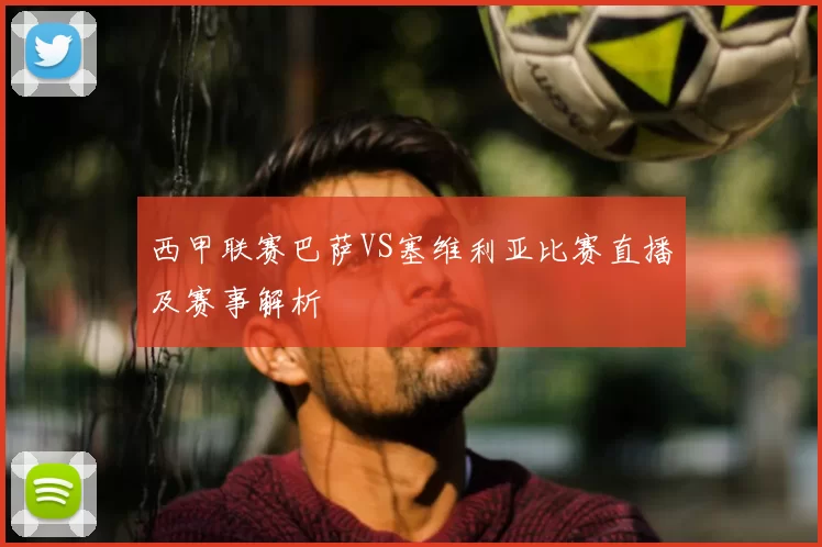 西甲联赛巴萨VS塞维利亚比赛直播及赛事解析