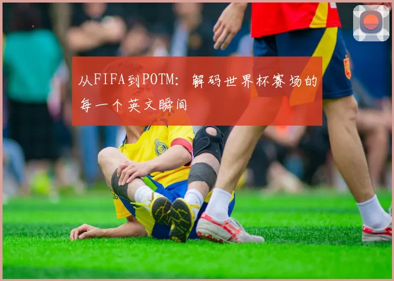 从FIFA到POTM：解码世界杯赛场的每一个英文瞬间