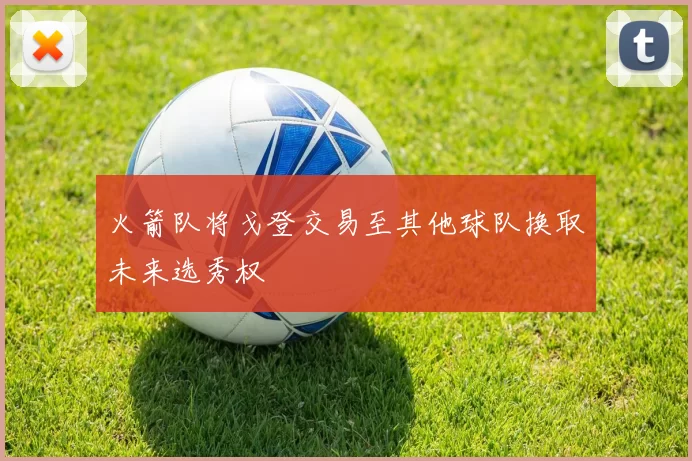 火箭队将戈登交易至其他球队换取未来选秀权